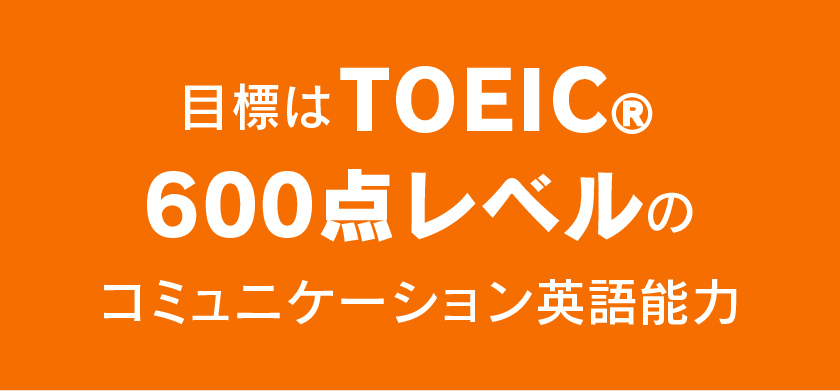 目標はTOIEC®600点レベルのコミュニケーション英語能力